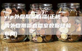 vip外盘期货直播(正规的外盘期货直播室数据提前布局)