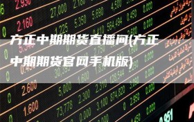 方正中期期货直播间(方正中期期货官网手机版)