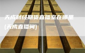 天成财经期货直播室在哪里(天成直播间)