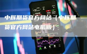 中辉期货官方网站（中辉期货官方网站电脑版）