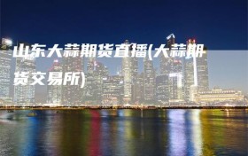 山东大蒜期货直播(大蒜期货交易所)