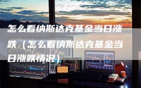 怎么看纳斯达克基金当日涨跌（怎么看纳斯达克基金当日涨跌情况）