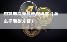 想学期货交易去哪里学（怎么学期货交易）