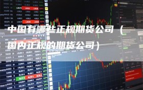 中国有哪些正规期货公司（国内正规的期货公司）