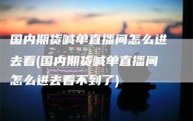 国内期货喊单直播间怎么进去看(国内期货喊单直播间怎么进去看不到了)