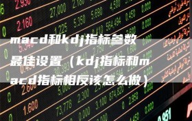 macd和kdj指标参数最佳设置（kdj指标和macd指标相反该怎么做）