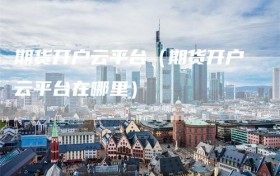 期货开户云平台（期货开户云平台在哪里）