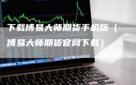 下载博易大师期货手机版（博易大师期货官网下载）