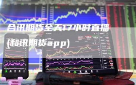 合讯期货全天17小时直播(和讯期货app)