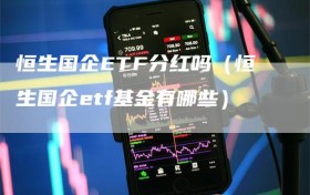 恒生国企ETF分红吗（恒生国企etf基金有哪些）
