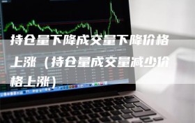 持仓量下降成交量下降价格上涨（持仓量成交量减少价格上涨）