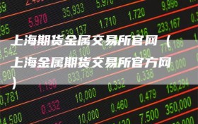 上海期货金属交易所官网（上海金属期货交易所官方网）