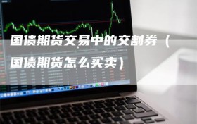 国债期货交易中的交割券（国债期货怎么买卖）