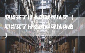 期货买了什么时候可以卖（期货买了什么时候可以卖出）