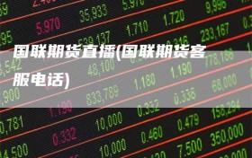国联期货直播(国联期货客服电话)