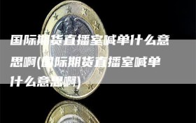 国际期货直播室喊单什么意思啊(国际期货直播室喊单什么意思啊)