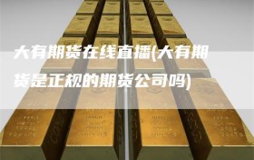 大有期货在线直播(大有期货是正规的期货公司吗)