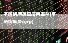 不锈钢期货直播间名称(不锈钢期货app)
