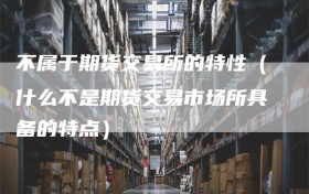 不属于期货交易所的特性（什么不是期货交易市场所具备的特点）