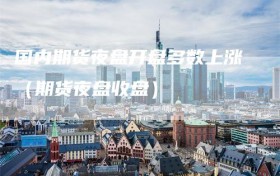 国内期货夜盘开盘多数上涨（期货夜盘收盘）