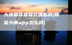 大侠期货直播在哪看啊(期货大师app怎么样)