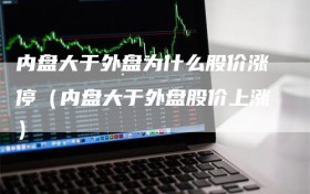 内盘大于外盘为什么股价涨停（内盘大于外盘股价上涨）