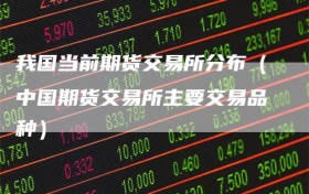 我国当前期货交易所分布（中国期货交易所主要交易品种）