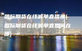 国际期货在线喊单直播间(国际期货在线喊单直播间在哪)