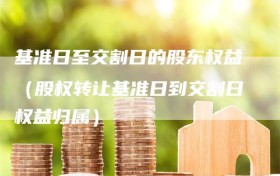 基准日至交割日的股东权益（股权转让基准日到交割日权益归属）