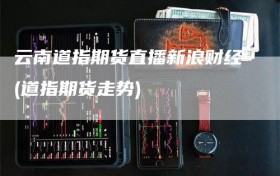 云南道指期货直播新浪财经(道指期货走势)