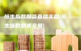 恒生指数期货直播实盘(恒生指数期货交易)