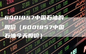 6001857中国石油的股价（6001857中国石油今天股价）