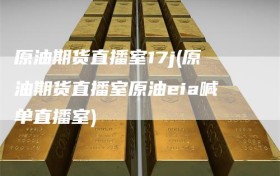 原油期货直播室17j(原油期货直播室原油eia喊单直播室)