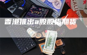 香港推出a股股指期货