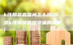 k线期货直播间怎么啦(揭露k线期货直播室骗局真相)