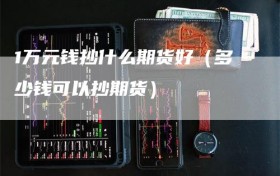 1万元钱抄什么期货好（多少钱可以抄期货）
