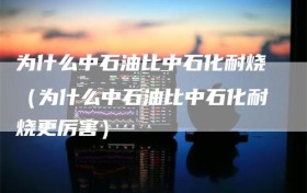 为什么中石油比中石化耐烧（为什么中石油比中石化耐烧更厉害）
