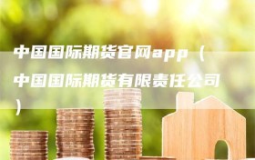 中国国际期货官网app（中国国际期货有限责任公司）