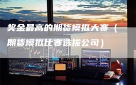 奖金最高的期货模拟大赛（期货模拟比赛选拔公司）