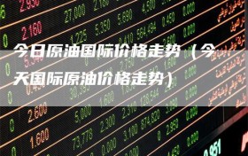 今日原油国际价格走势（今天国际原油价格走势）