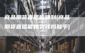 商品期货直播能赚到(商品期货直播能赚到钱吗知乎)