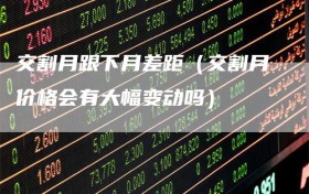 交割月跟下月差距（交割月价格会有大幅变动吗）