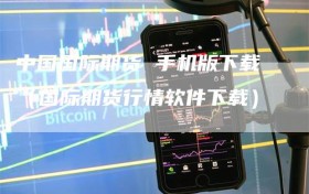 中国国际期货 手机版下载（国际期货行情软件下载）