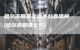 哈尔滨期货交流平台直播间(哈尔滨期货公司)