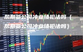 帮期货公司冲业绩犯法吗（帮期货公司冲业绩犯法吗）