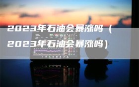 2023年石油会暴涨吗（2023年石油会暴涨吗）