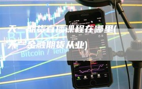 天一期货直播课程在哪里(天一金融期货从业)