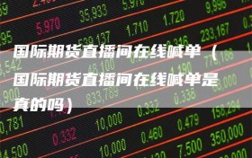 国际期货直播间在线喊单（国际期货直播间在线喊单是真的吗）