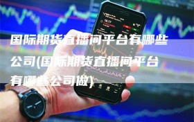 国际期货直播间平台有哪些公司(国际期货直播间平台有哪些公司做)