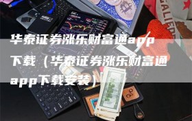 华泰证券涨乐财富通app下载（华泰证券涨乐财富通app下载安装）